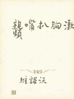 亲嘴扒胸激烈视频