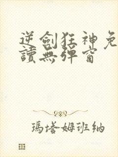 逆剑狂神免费阅读无弹窗