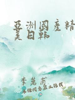 亚洲国产精品欧美日韩