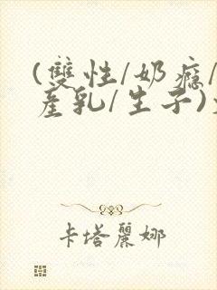 (双性/奶瘾/产乳/生子)文