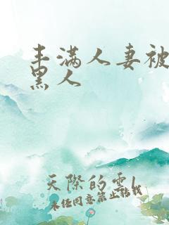 丰满人妻被中出黑人