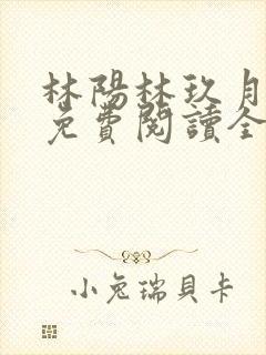 林阳林玖月小说免费阅读全文无弹窗