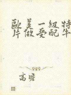 欧美一级特黄大片做受配牛