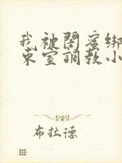 我被闺蜜绑在拘束室调教小说