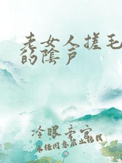 老女人搓毛茸茸的阴户