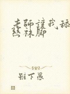 老师让我舔她的丝袜脚