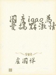 国产igao为爱搞点激情