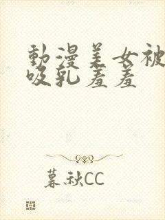 动漫美女被奶头吸乳羞羞