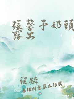 张馨予奶头全乳露出