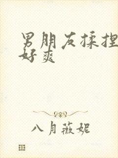 男朋友揉捏我胸好爽