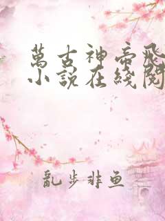 万古神帝飞天鱼小说在线阅读全文