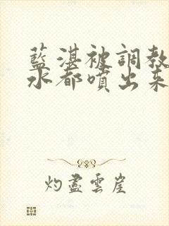 蓝湛被调教到奶水都喷出来了