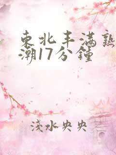 东北丰满熟妇高潮17分钟