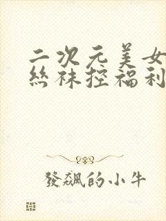 二次元美女足控丝袜控福利