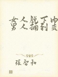 女人脱下内裤让男人捅到爽