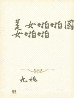 美女啪啪国产美女啪啪