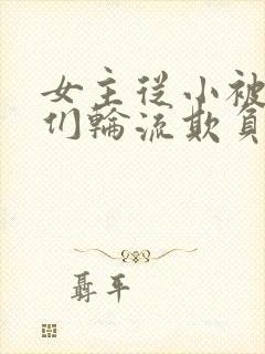 女主从小被男主们轮流欺负小说推荐