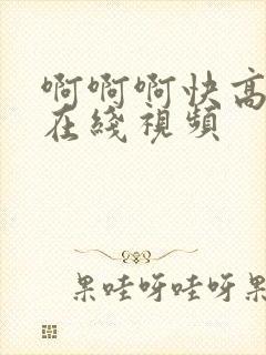 啊啊啊快高潮了在线视频