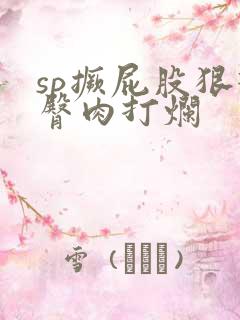 sp撅屁股狠打臀肉打烂