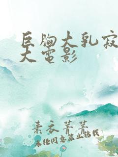 巨胸大乳寂寞奶大电影