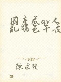 国产成av人片乱码色午夜