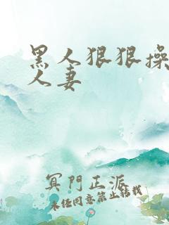 黑人狠狠操亚洲人妻