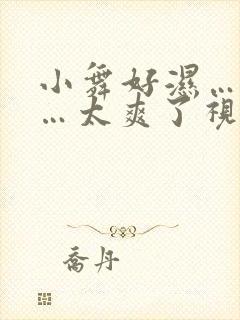 小舞好湿…好紧…太爽了视频