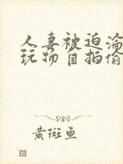 人妻被迫沦为性玩物自拍偷拍亚洲