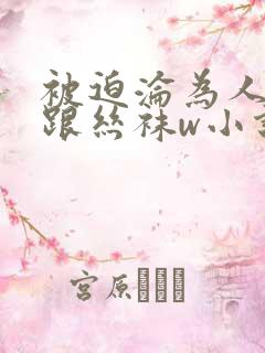 被迫沦为人妖高跟丝袜w小说