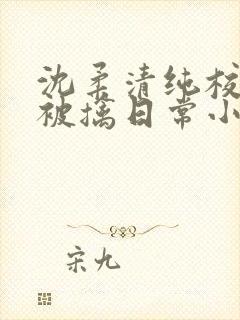 沈柔清纯校花的被擒日常小说阅读大