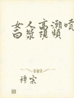 女人高潮喷水出白浆视频