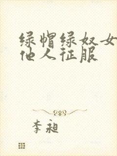 绿帽绿奴女友被他人征服