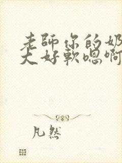 老师你的奶子好大好软嗯啊