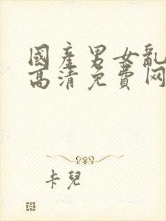 国产男女乱淫真高清免费网站