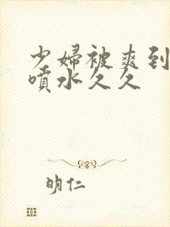 少妇被爽到高潮喷水久久