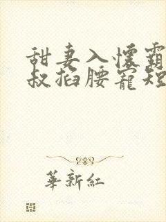 甜妻入怀霸总大叔掐腰宠短剧