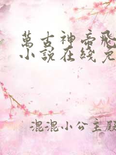 万古神帝飞天鱼小说在线免费阅读