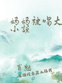 妈妈被喝大奶子小说