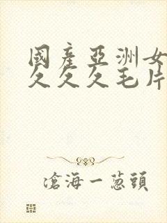 国产亚洲女人久久久久毛片