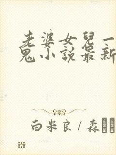 老婆女儿一起黑鬼小说最新章节更新