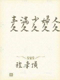 丰满少妇人妻久久久久久久