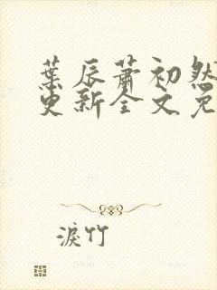 叶辰萧初然最新更新全文免费阅读