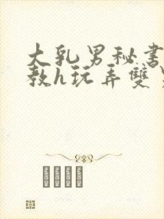 大乳男秘书被调教h玩弄双男