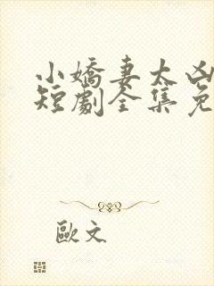 小娇妻太凶陆爷短剧全集免费