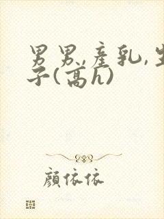 男男,产乳,生子(高h)