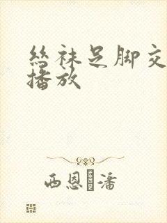 丝袜足脚交在线播放