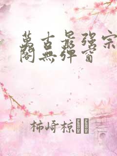 万古最强宗笔趣阁无弹窗