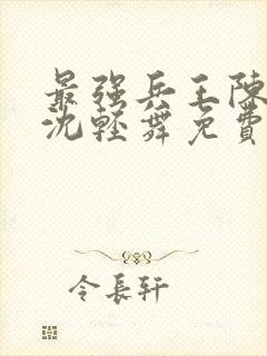 最强兵王陈六何沈轻舞免费阅读