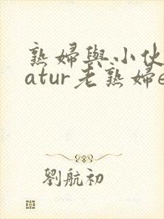 熟妇与小伙子matur老熟妇e