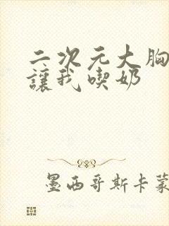 二次元大胸美女让我吃奶